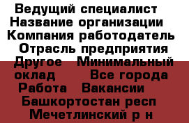 Ведущий специалист › Название организации ­ Компания-работодатель › Отрасль предприятия ­ Другое › Минимальный оклад ­ 1 - Все города Работа » Вакансии   . Башкортостан респ.,Мечетлинский р-н